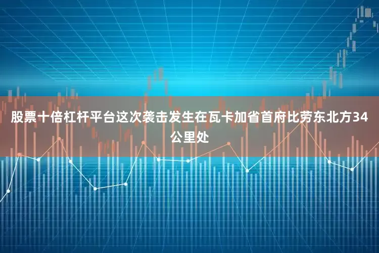 股票十倍杠杆平台这次袭击发生在瓦卡加省首府比劳东北方34公里处