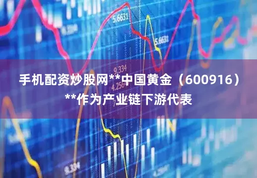 手机配资炒股网**中国黄金（600916）**作为产业链下游代表