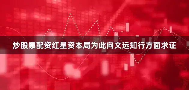 炒股票配资红星资本局为此向文远知行方面求证