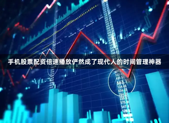 手机股票配资倍速播放俨然成了现代人的时间管理神器