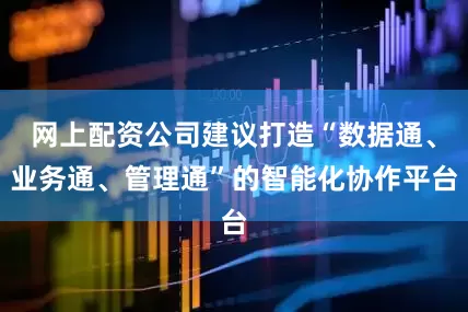 网上配资公司建议打造“数据通、业务通、管理通”的智能化协作平台