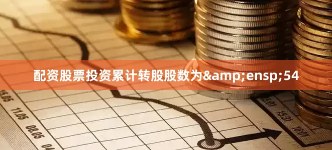 配资股票投资累计转股股数为 54