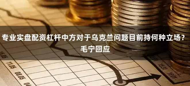 专业实盘配资杠杆中方对于乌克兰问题目前持何种立场？　　毛宁回应