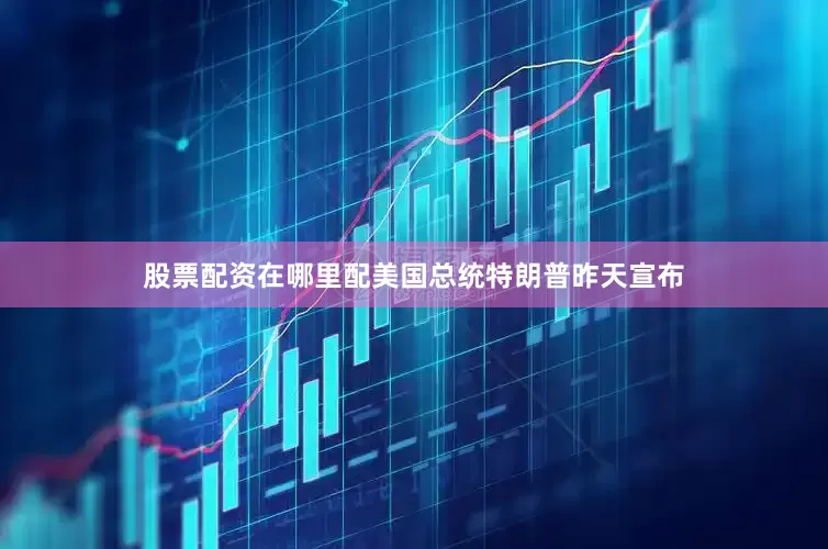 股票配资在哪里配美国总统特朗普昨天宣布