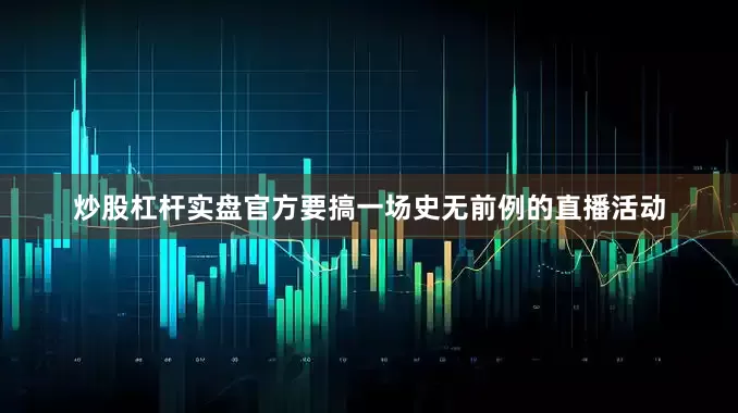 炒股杠杆实盘官方要搞一场史无前例的直播活动