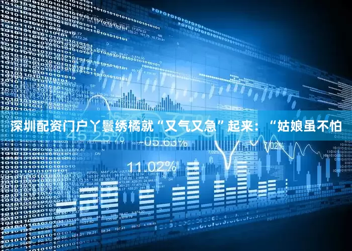 深圳配资门户丫鬟绣橘就“又气又急”起来：“姑娘虽不怕
