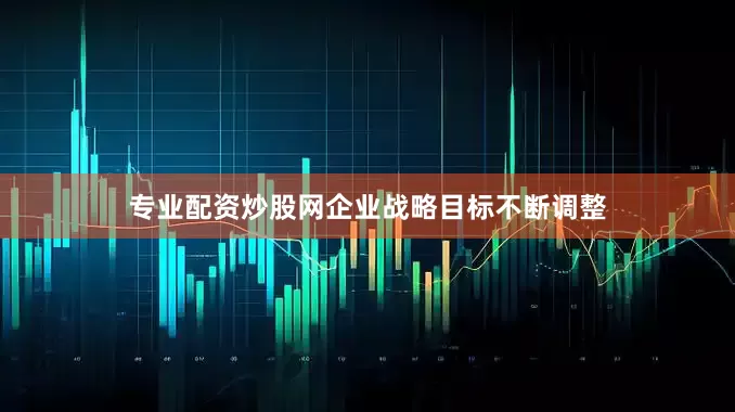 专业配资炒股网企业战略目标不断调整