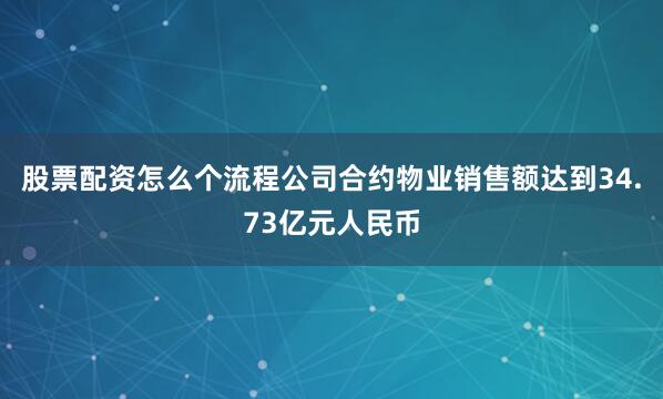股票配资怎么个流程公司合约物业销售额达到34.73亿元人民币