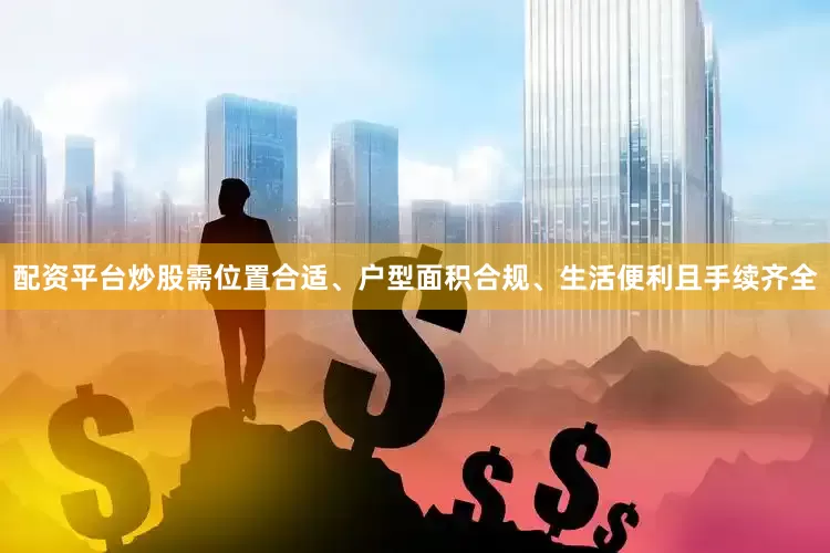 配资平台炒股需位置合适、户型面积合规、生活便利且手续齐全