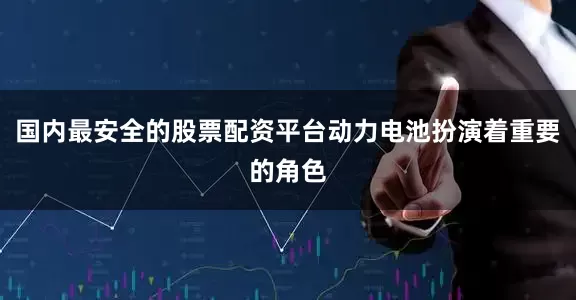 国内最安全的股票配资平台动力电池扮演着重要的角色