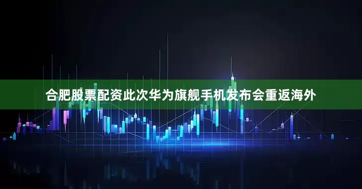 合肥股票配资此次华为旗舰手机发布会重返海外