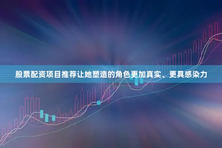 股票配资项目推荐让她塑造的角色更加真实、更具感染力