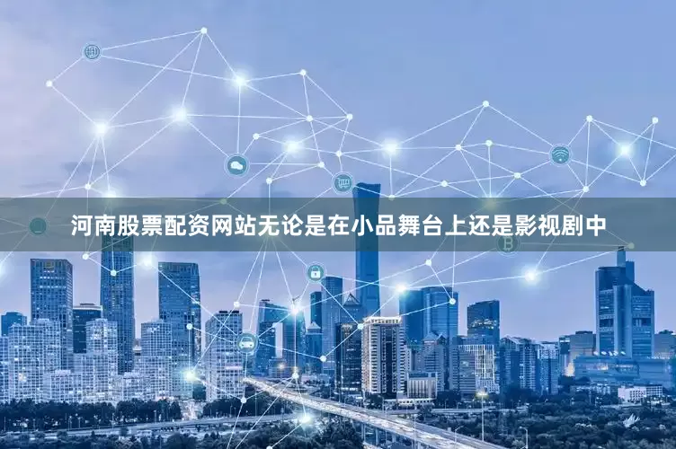 河南股票配资网站无论是在小品舞台上还是影视剧中