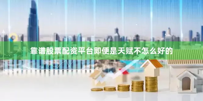 靠谱股票配资平台即便是天赋不怎么好的