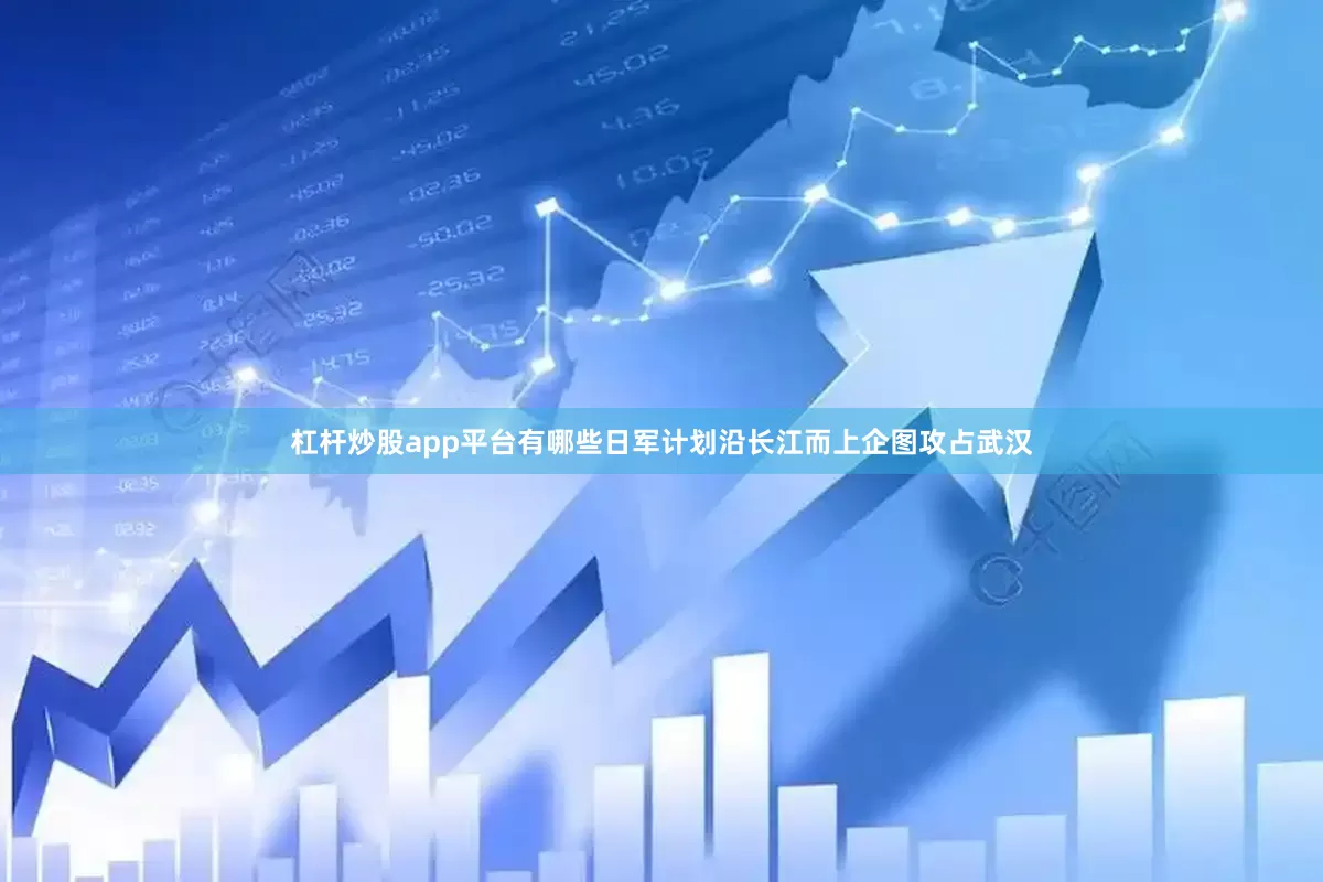杠杆炒股app平台有哪些日军计划沿长江而上企图攻占武汉