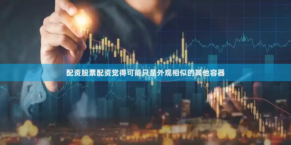 配资股票配资觉得可能只是外观相似的其他容器