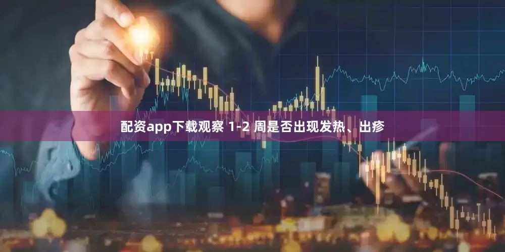 配资app下载观察 1-2 周是否出现发热、出疹