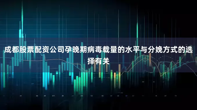 成都股票配资公司孕晚期病毒载量的水平与分娩方式的选择有关