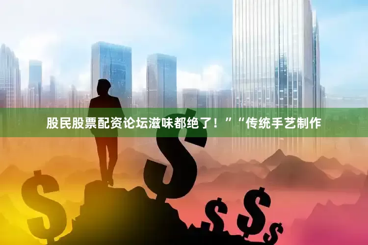 股民股票配资论坛滋味都绝了！”“传统手艺制作