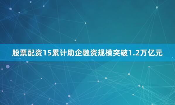 股票配资15累计助企融资规模突破1.2万亿元