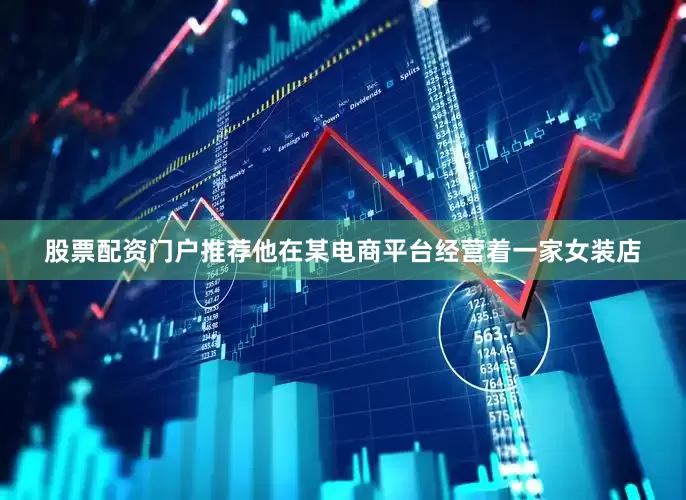 股票配资门户推荐他在某电商平台经营着一家女装店