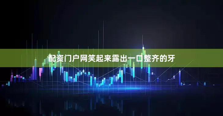 配资门户网笑起来露出一口整齐的牙