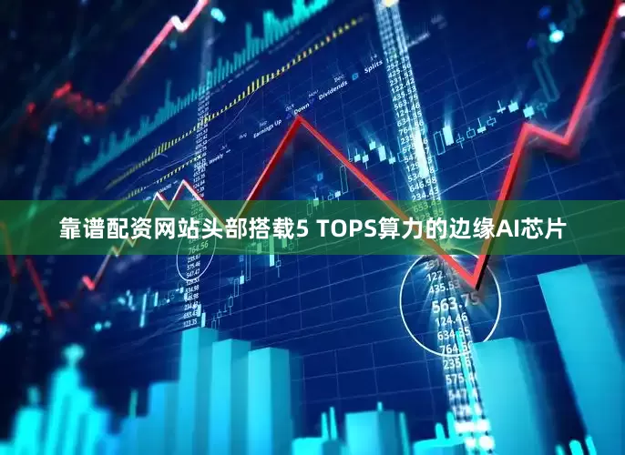 靠谱配资网站头部搭载5 TOPS算力的边缘AI芯片