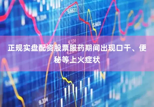 正规实盘配资股票服药期间出现口干、便秘等上火症状