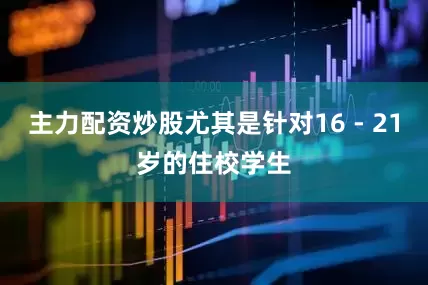 主力配资炒股尤其是针对16 - 21岁的住校学生