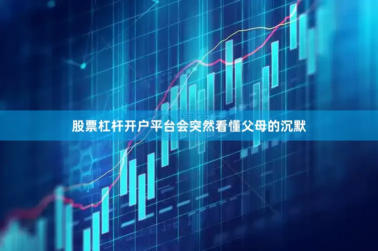 股票杠杆开户平台会突然看懂父母的沉默