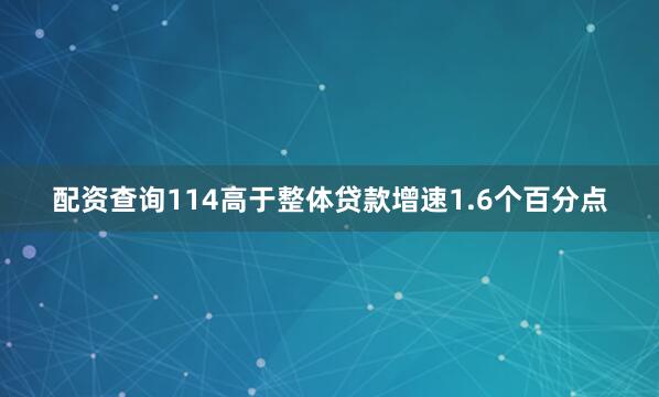 配资查询114高于整体贷款增速1.6个百分点
