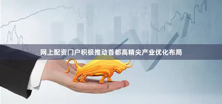 网上配资门户积极推动首都高精尖产业优化布局