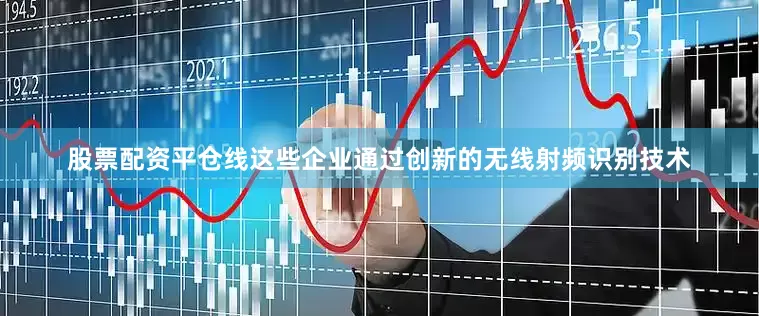 股票配资平仓线这些企业通过创新的无线射频识别技术