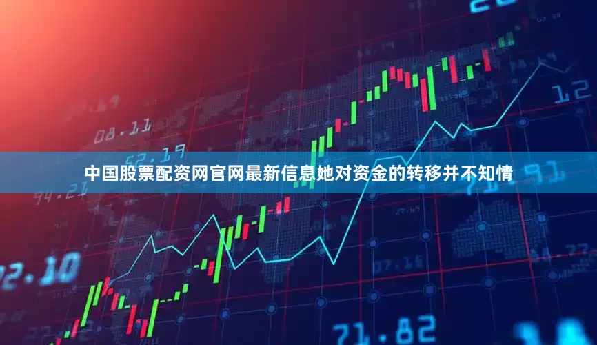 中国股票配资网官网最新信息她对资金的转移并不知情