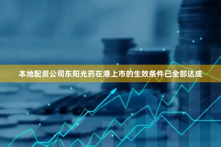 本地配资公司东阳光药在港上市的生效条件已全部达成