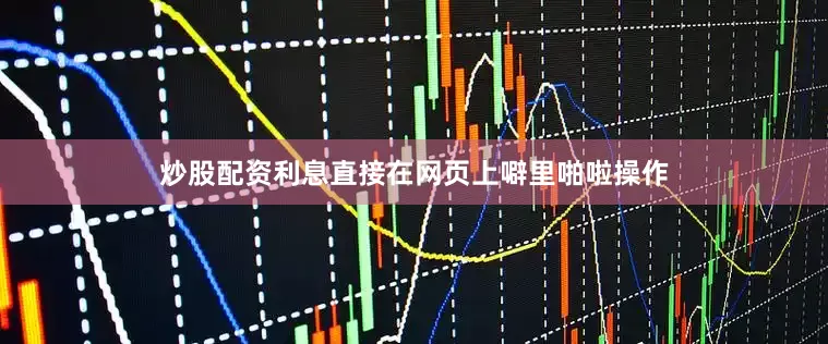 炒股配资利息直接在网页上噼里啪啦操作