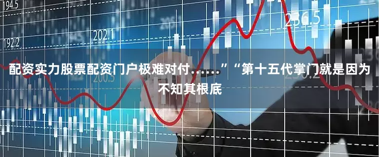 配资实力股票配资门户极难对付……”“第十五代掌门就是因为不知其根底