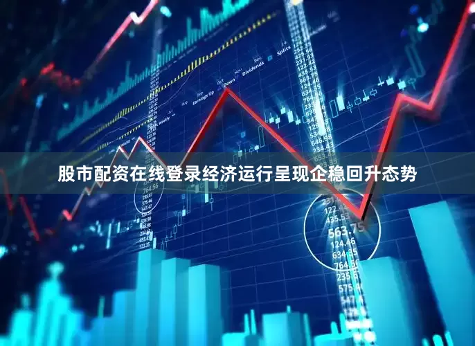 股市配资在线登录经济运行呈现企稳回升态势