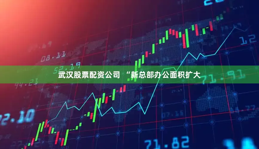 武汉股票配资公司  “新总部办公面积扩大