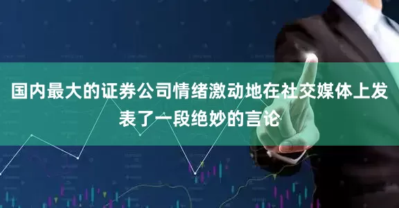 国内最大的证券公司情绪激动地在社交媒体上发表了一段绝妙的言论