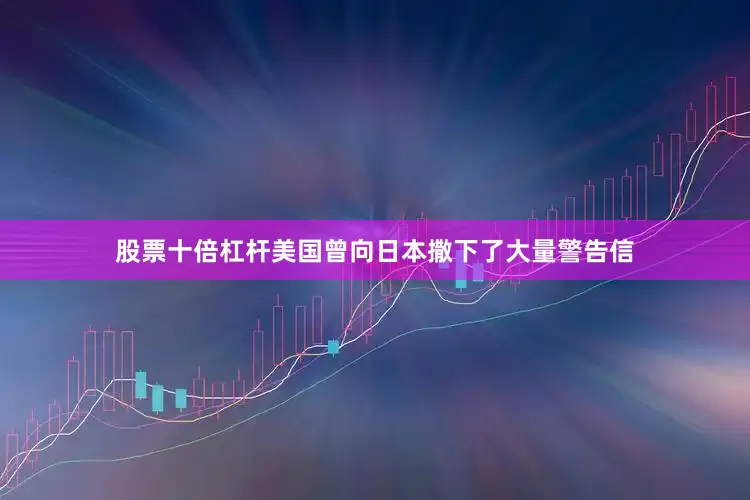 股票十倍杠杆美国曾向日本撒下了大量警告信