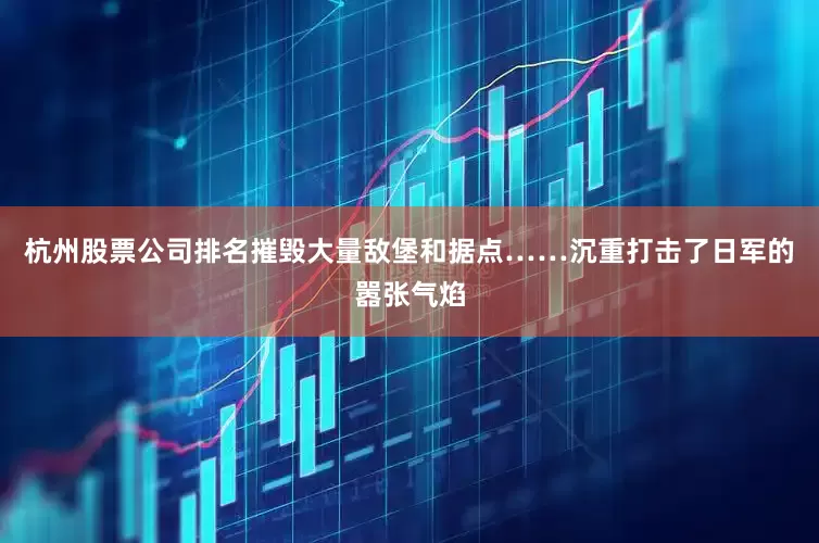 杭州股票公司排名摧毁大量敌堡和据点……沉重打击了日军的嚣张气焰