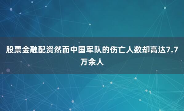 股票金融配资然而中国军队的伤亡人数却高达7.7万余人