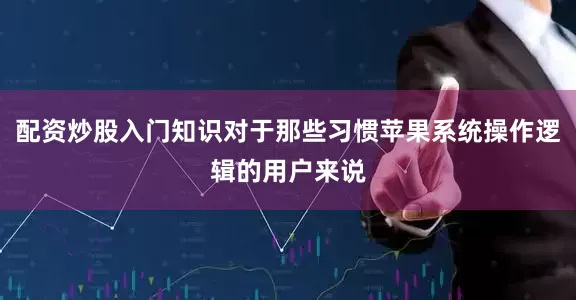 配资炒股入门知识对于那些习惯苹果系统操作逻辑的用户来说