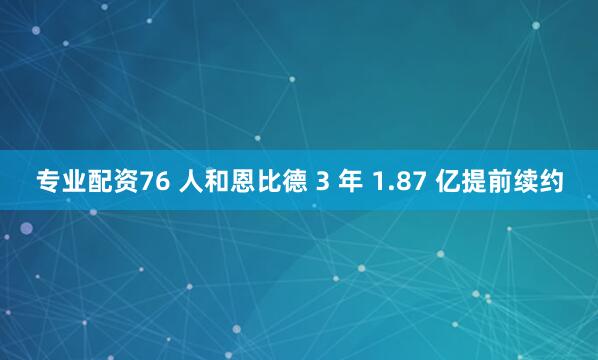 专业配资76 人和恩比德 3 年 1.87 亿提前续约