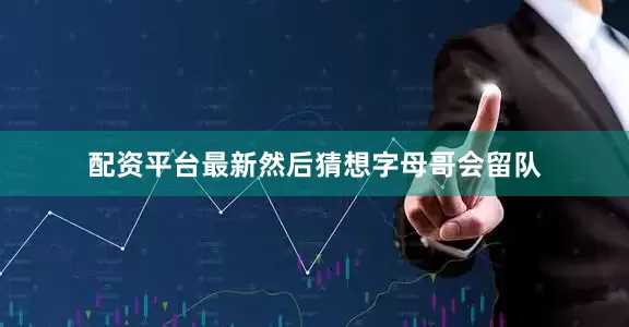 配资平台最新然后猜想字母哥会留队