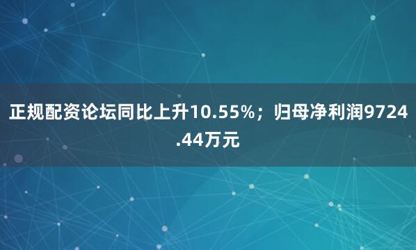 正规配资论坛同比上升10.55%；归母净利润9724.44万元