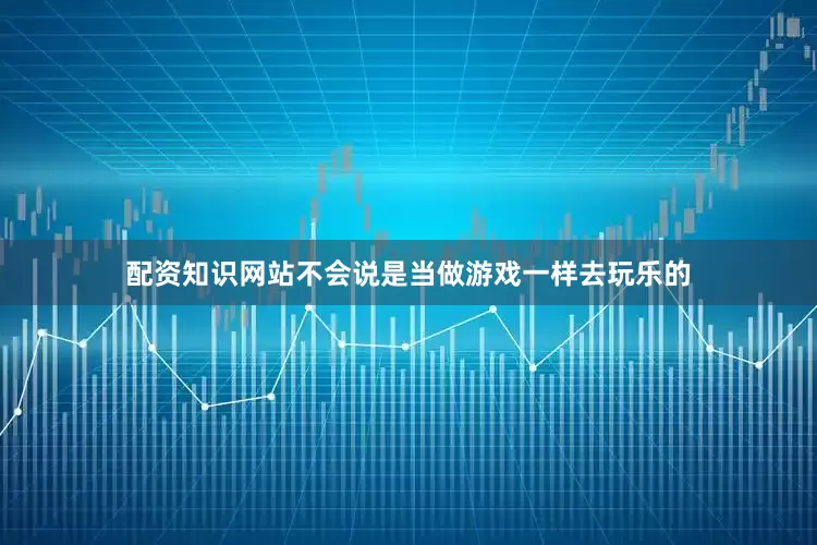 配资知识网站不会说是当做游戏一样去玩乐的