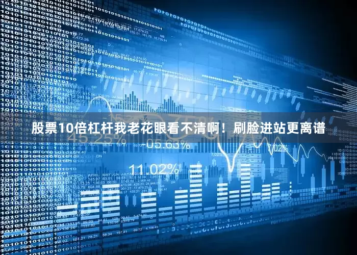 股票10倍杠杆我老花眼看不清啊！刷脸进站更离谱