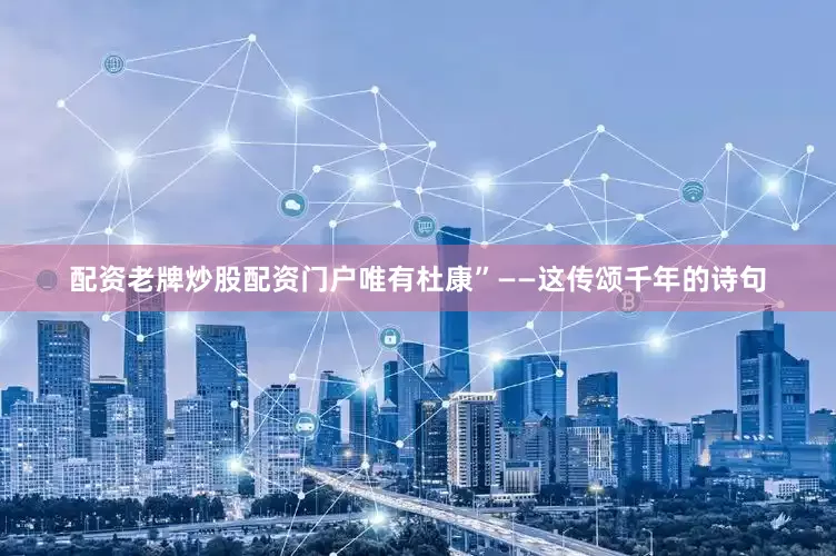 配资老牌炒股配资门户唯有杜康”——这传颂千年的诗句